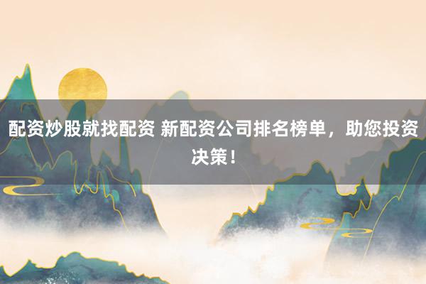 配资炒股就找配资 新配资公司排名榜单，助您投资决策！