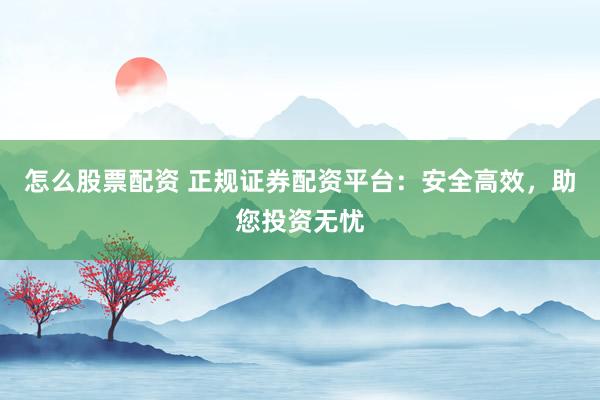 怎么股票配资 正规证券配资平台：安全高效，助您投资无忧