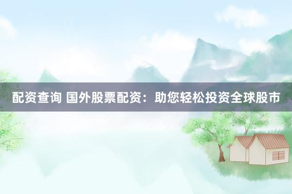 配资查询 国外股票配资：助您轻松投资全球股市