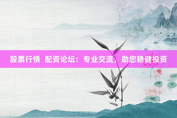 股票行情  配资论坛：专业交流，助您稳健投资
