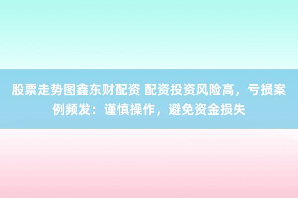股票走势图鑫东财配资 配资投资风险高，亏损案例频发：谨慎操作，避免资金损失