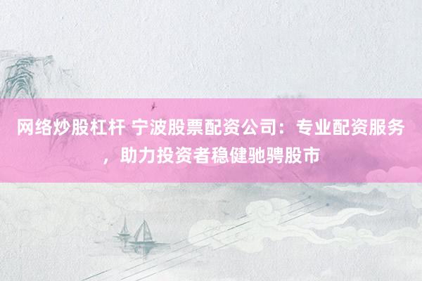 网络炒股杠杆 宁波股票配资公司：专业配资服务，助力投资者稳健驰骋股市
