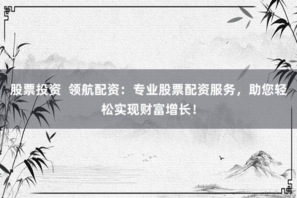 股票投资  领航配资：专业股票配资服务，助您轻松实现财富增长！