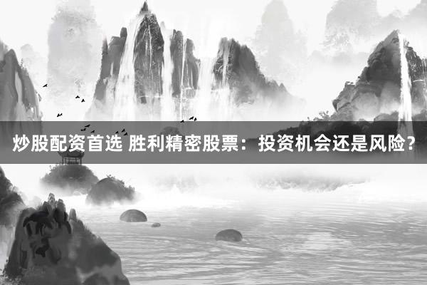 炒股配资首选 胜利精密股票：投资机会还是风险？