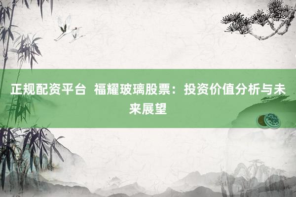 正规配资平台  福耀玻璃股票：投资价值分析与未来展望
