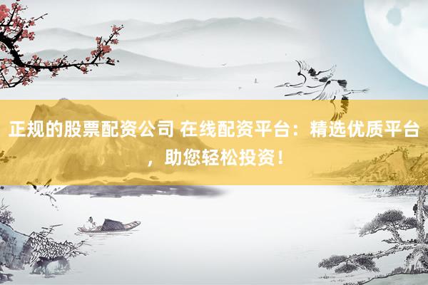 正规的股票配资公司 在线配资平台：精选优质平台，助您轻松投资！