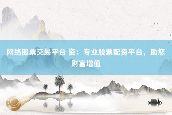 网络股票交易平台 资：专业股票配资平台，助您财富增值